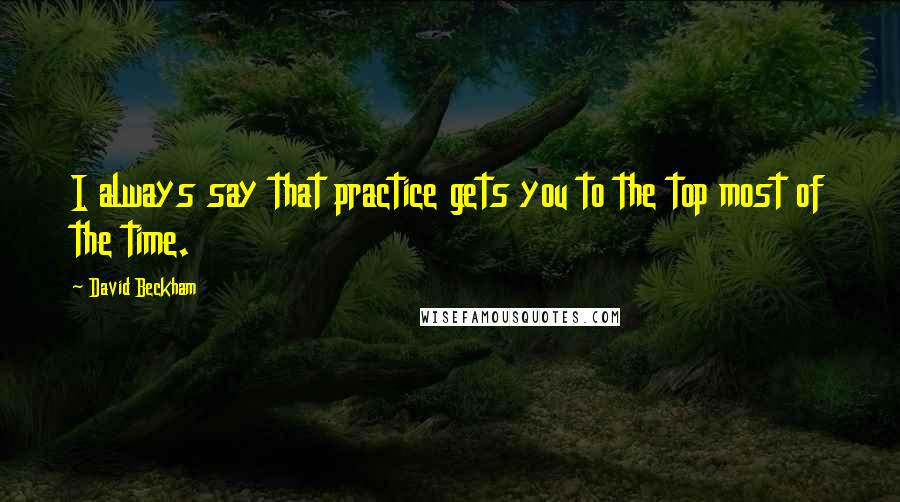 David Beckham Quotes: I always say that practice gets you to the top most of the time.