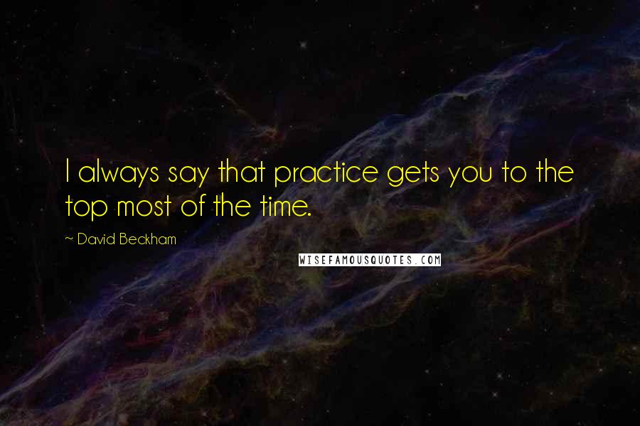 David Beckham Quotes: I always say that practice gets you to the top most of the time.