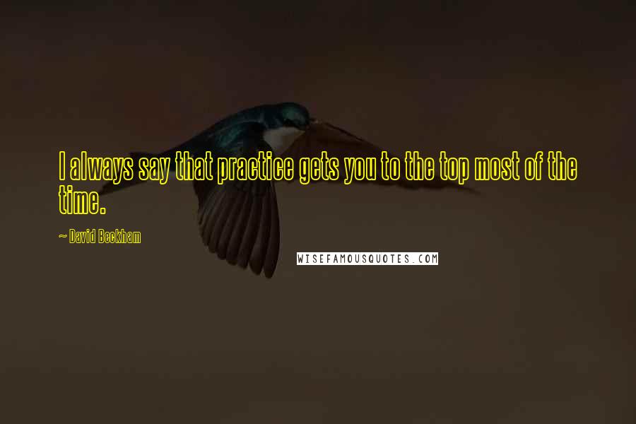 David Beckham Quotes: I always say that practice gets you to the top most of the time.