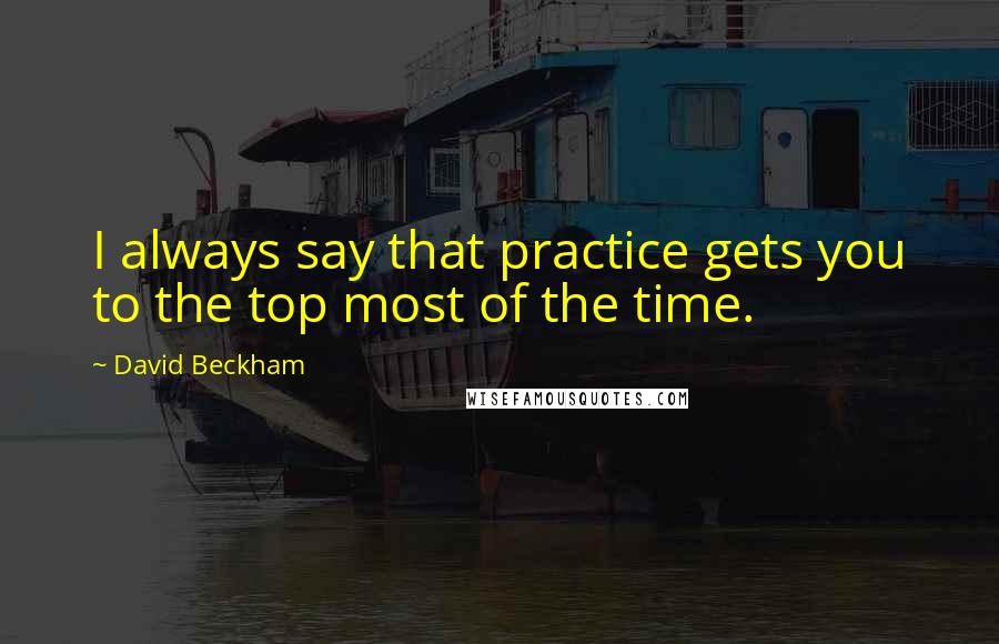 David Beckham Quotes: I always say that practice gets you to the top most of the time.