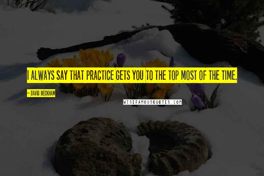 David Beckham Quotes: I always say that practice gets you to the top most of the time.
