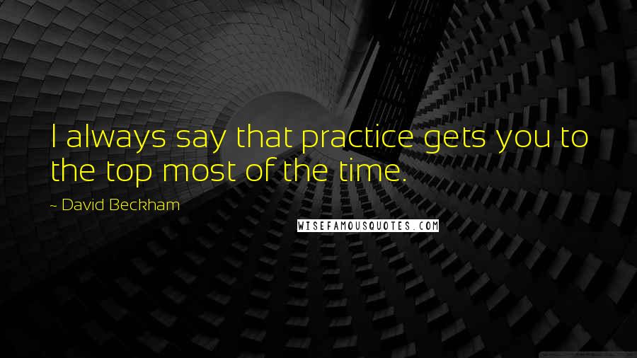 David Beckham Quotes: I always say that practice gets you to the top most of the time.