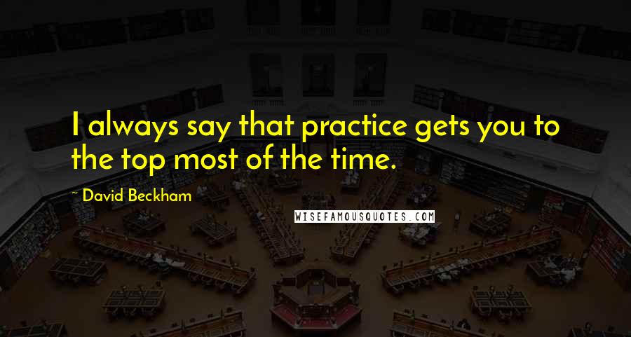 David Beckham Quotes: I always say that practice gets you to the top most of the time.