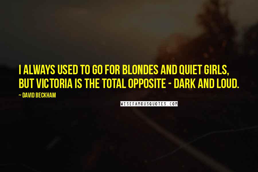 David Beckham Quotes: I always used to go for blondes and quiet girls, but Victoria is the total opposite - dark and loud.