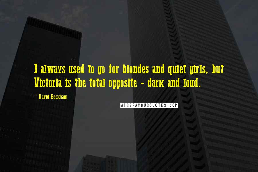 David Beckham Quotes: I always used to go for blondes and quiet girls, but Victoria is the total opposite - dark and loud.