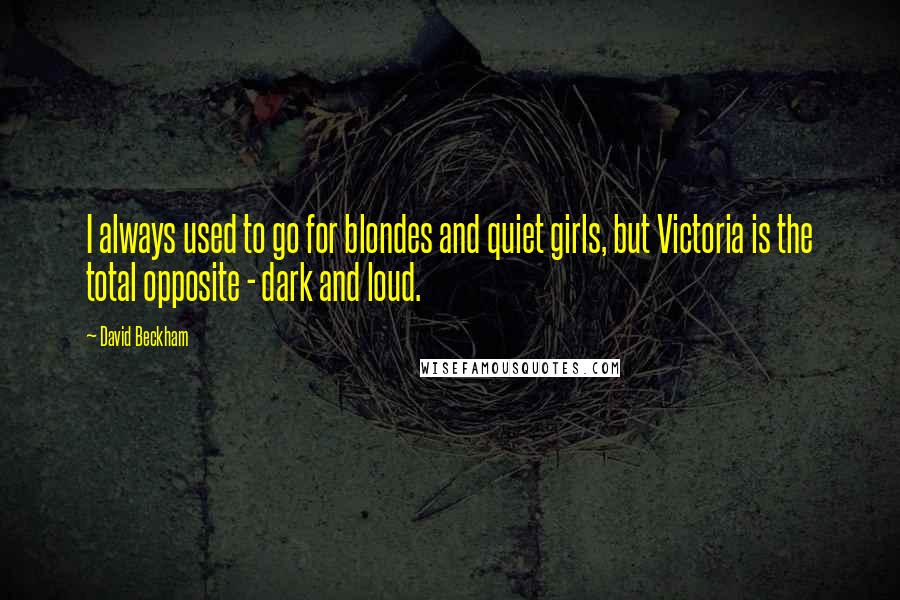 David Beckham Quotes: I always used to go for blondes and quiet girls, but Victoria is the total opposite - dark and loud.