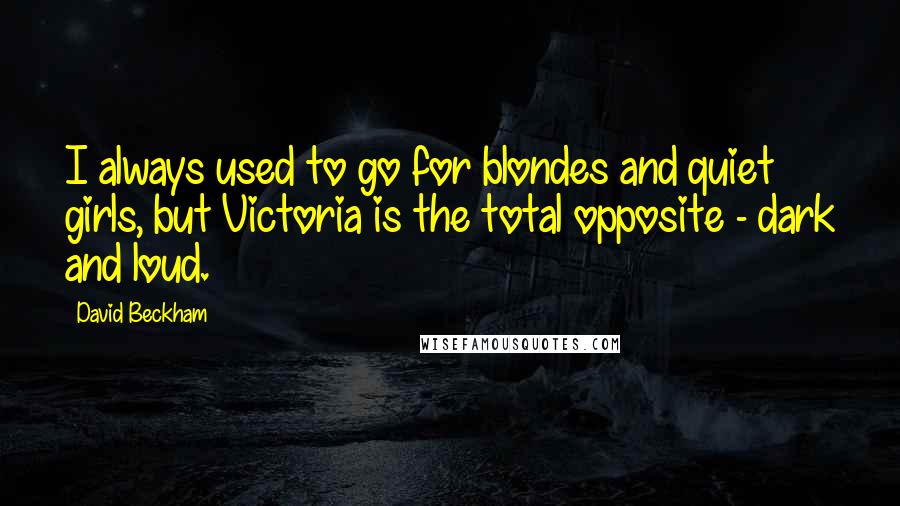 David Beckham Quotes: I always used to go for blondes and quiet girls, but Victoria is the total opposite - dark and loud.