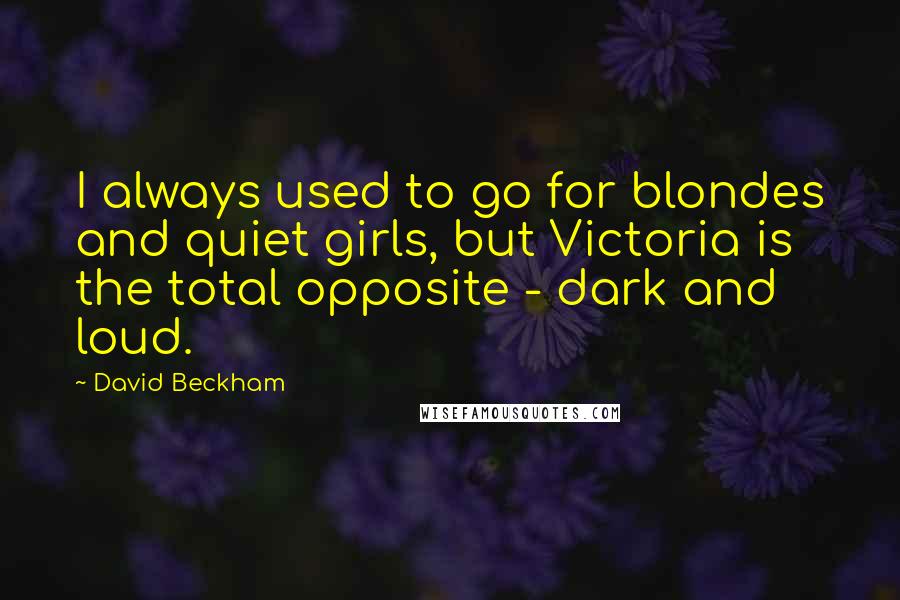 David Beckham Quotes: I always used to go for blondes and quiet girls, but Victoria is the total opposite - dark and loud.