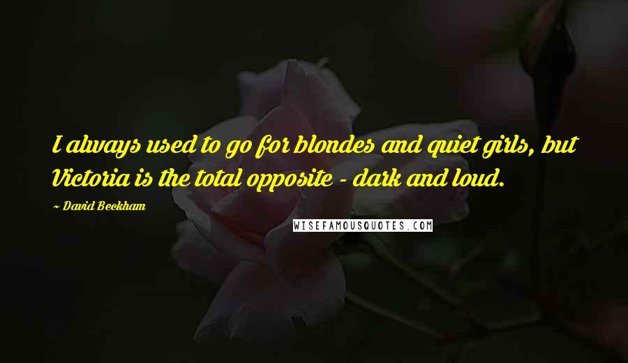 David Beckham Quotes: I always used to go for blondes and quiet girls, but Victoria is the total opposite - dark and loud.