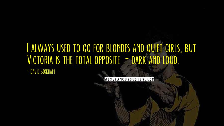 David Beckham Quotes: I always used to go for blondes and quiet girls, but Victoria is the total opposite - dark and loud.