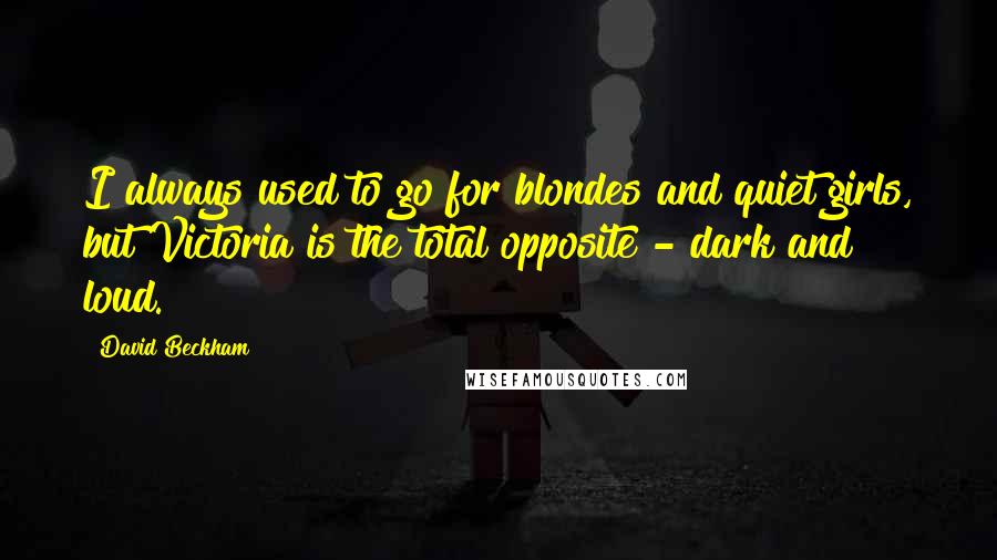 David Beckham Quotes: I always used to go for blondes and quiet girls, but Victoria is the total opposite - dark and loud.