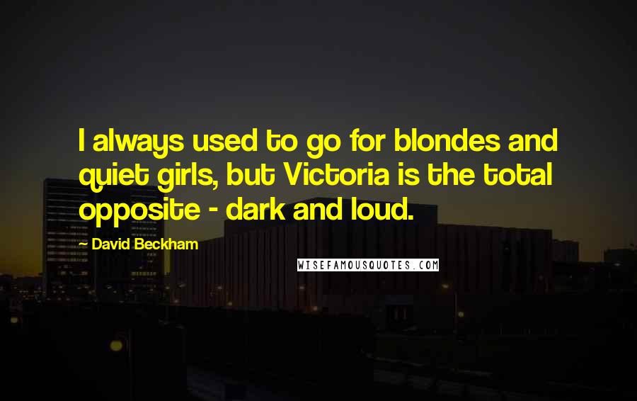 David Beckham Quotes: I always used to go for blondes and quiet girls, but Victoria is the total opposite - dark and loud.