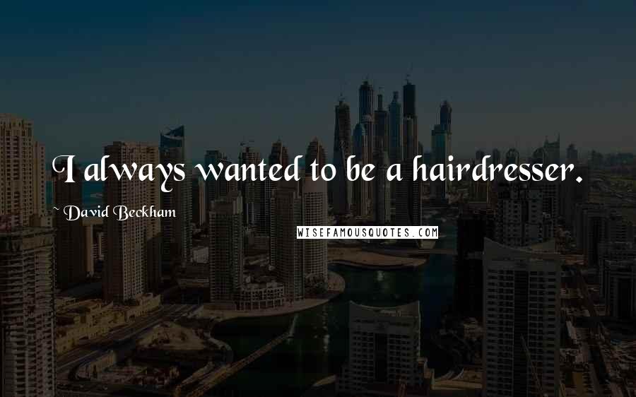 David Beckham Quotes: I always wanted to be a hairdresser.