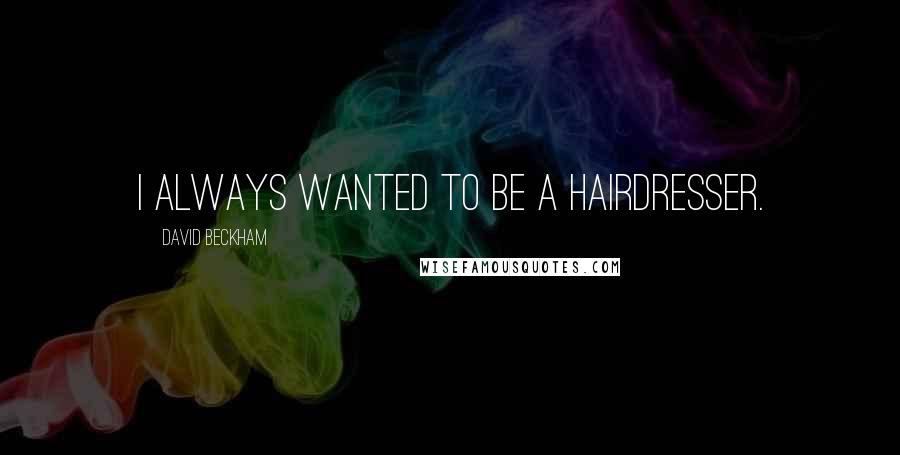 David Beckham Quotes: I always wanted to be a hairdresser.