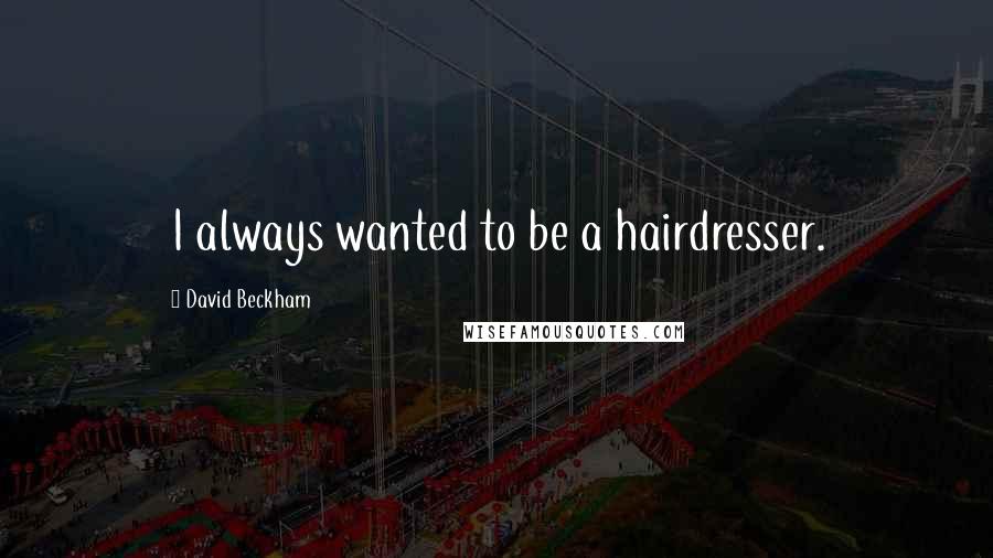 David Beckham Quotes: I always wanted to be a hairdresser.