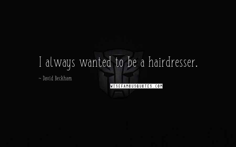 David Beckham Quotes: I always wanted to be a hairdresser.