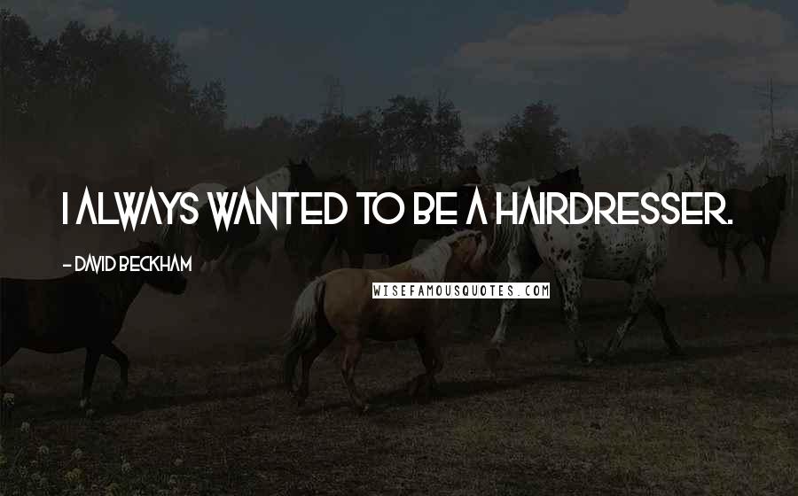 David Beckham Quotes: I always wanted to be a hairdresser.