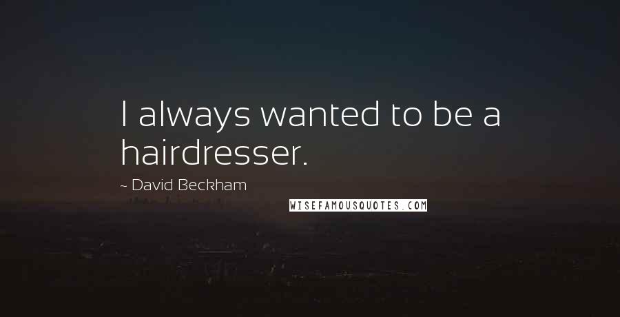 David Beckham Quotes: I always wanted to be a hairdresser.