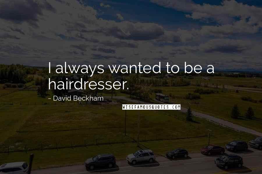 David Beckham Quotes: I always wanted to be a hairdresser.