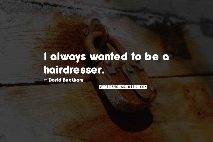 David Beckham Quotes: I always wanted to be a hairdresser.