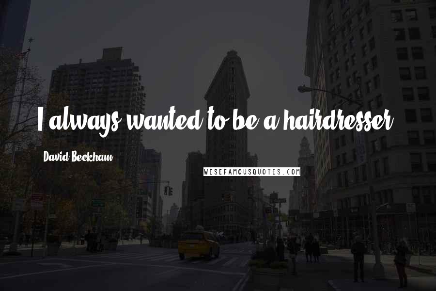 David Beckham Quotes: I always wanted to be a hairdresser.