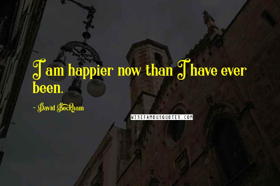 David Beckham Quotes: I am happier now than I have ever been.