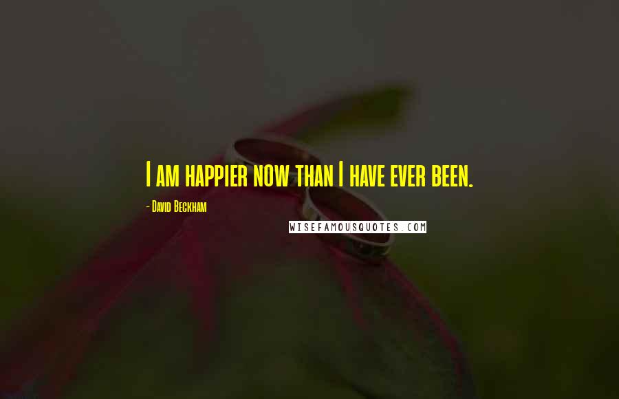 David Beckham Quotes: I am happier now than I have ever been.