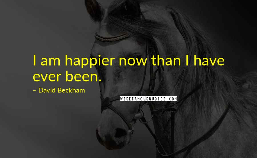 David Beckham Quotes: I am happier now than I have ever been.