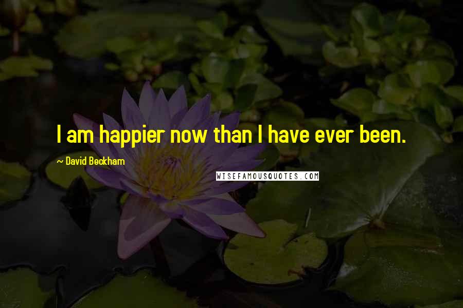 David Beckham Quotes: I am happier now than I have ever been.