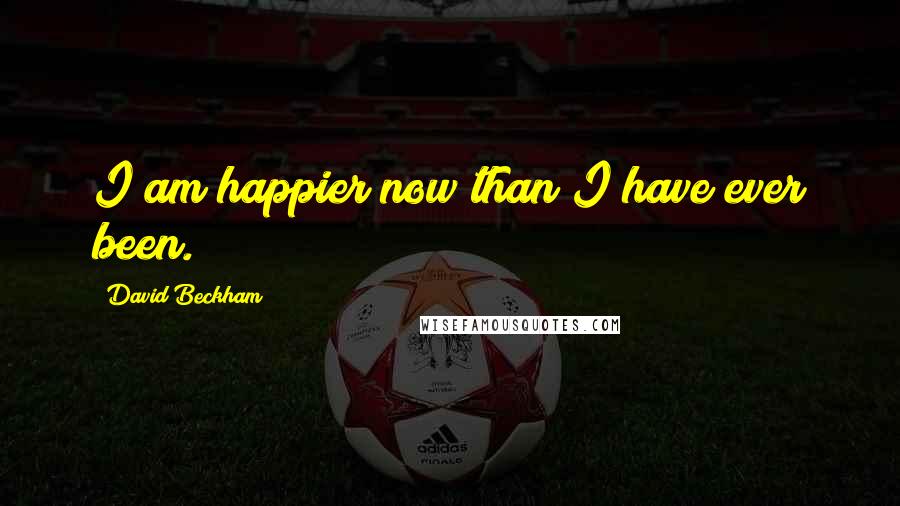 David Beckham Quotes: I am happier now than I have ever been.