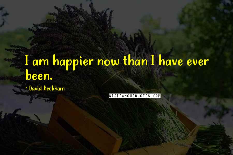 David Beckham Quotes: I am happier now than I have ever been.