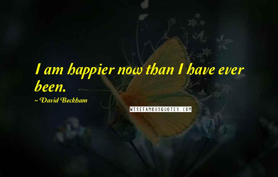 David Beckham Quotes: I am happier now than I have ever been.