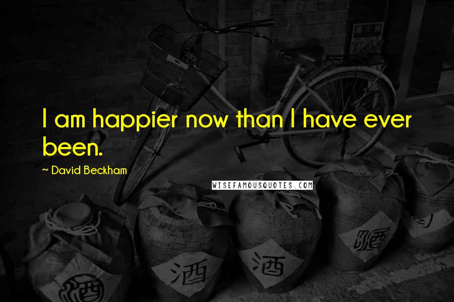 David Beckham Quotes: I am happier now than I have ever been.