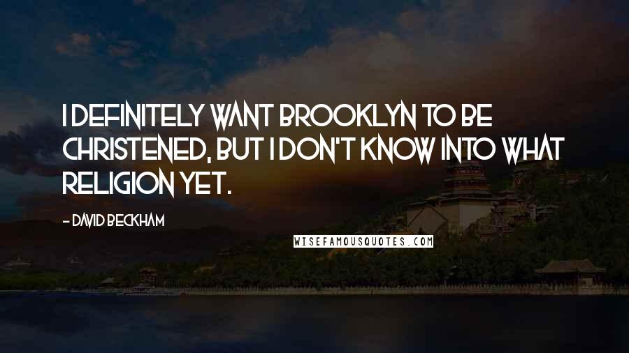 David Beckham Quotes: I definitely want Brooklyn to be christened, but I don't know into what religion yet.