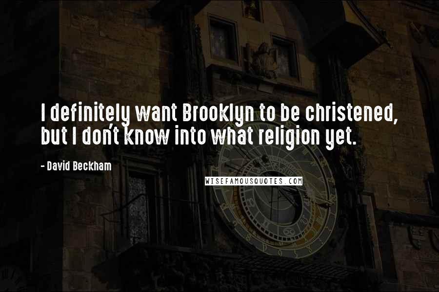 David Beckham Quotes: I definitely want Brooklyn to be christened, but I don't know into what religion yet.