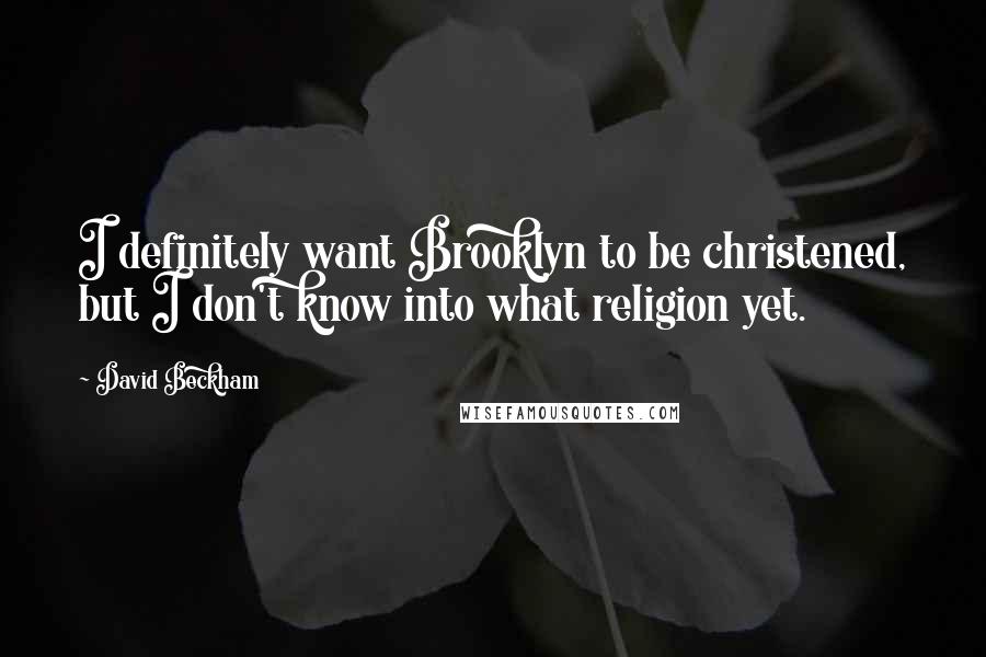 David Beckham Quotes: I definitely want Brooklyn to be christened, but I don't know into what religion yet.