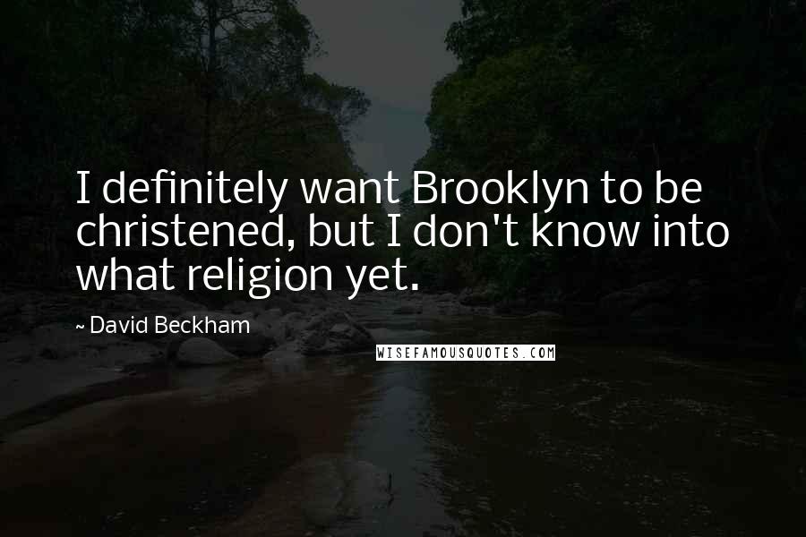 David Beckham Quotes: I definitely want Brooklyn to be christened, but I don't know into what religion yet.