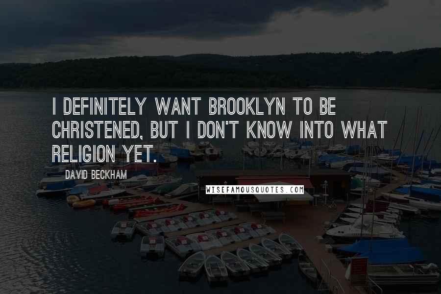 David Beckham Quotes: I definitely want Brooklyn to be christened, but I don't know into what religion yet.