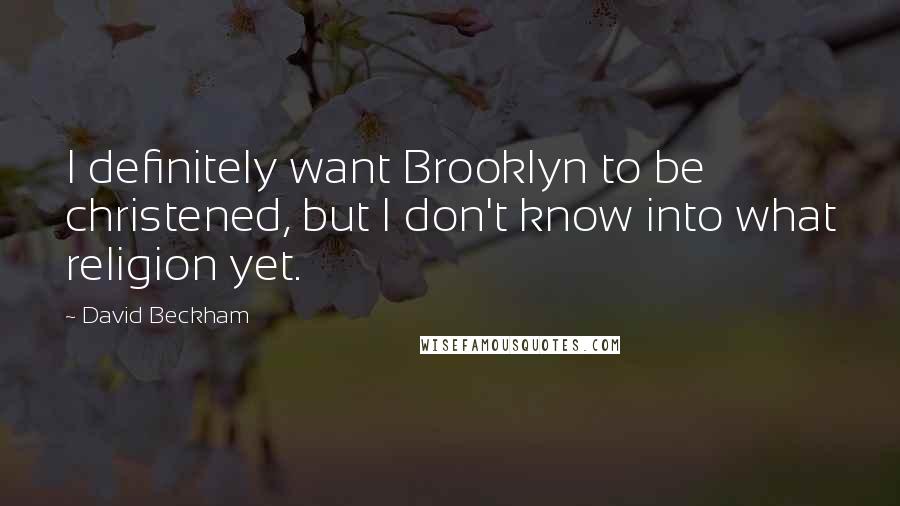 David Beckham Quotes: I definitely want Brooklyn to be christened, but I don't know into what religion yet.