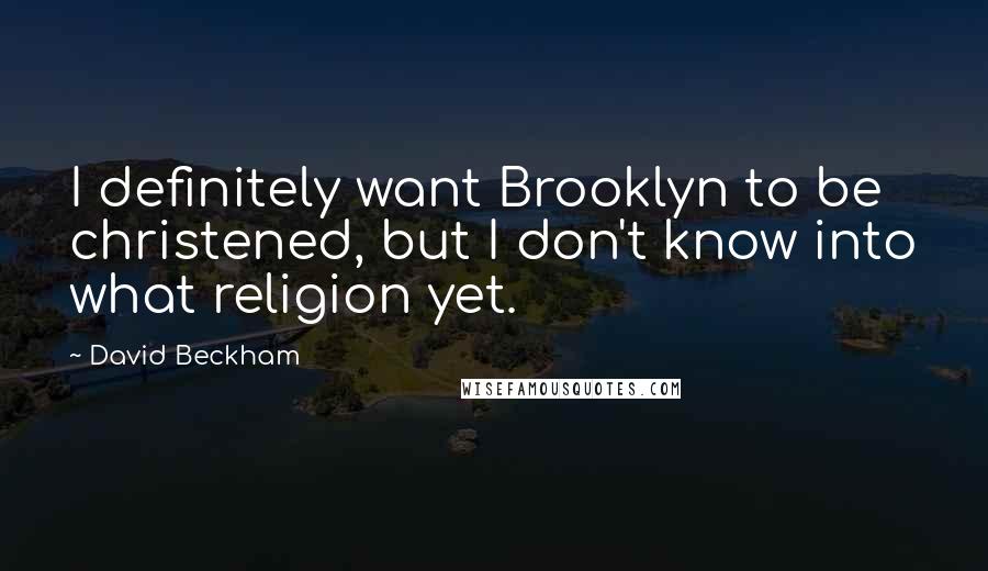 David Beckham Quotes: I definitely want Brooklyn to be christened, but I don't know into what religion yet.