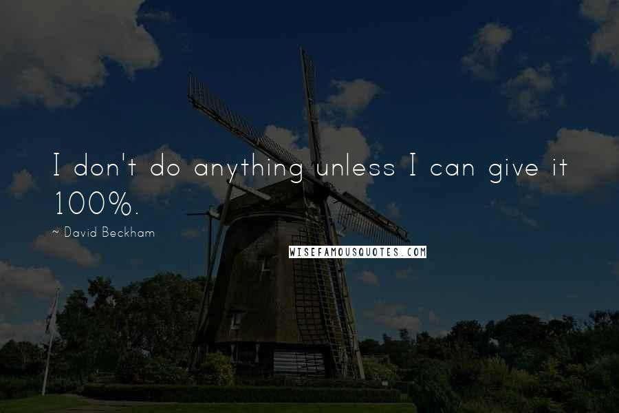 David Beckham Quotes: I don't do anything unless I can give it 100%.