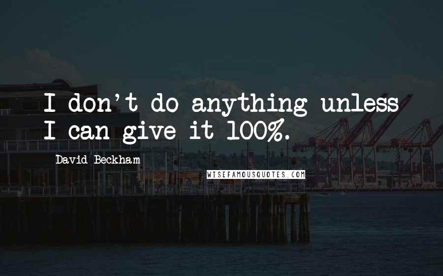 David Beckham Quotes: I don't do anything unless I can give it 100%.