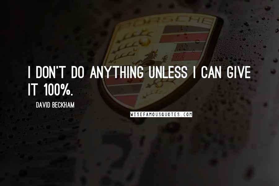 David Beckham Quotes: I don't do anything unless I can give it 100%.