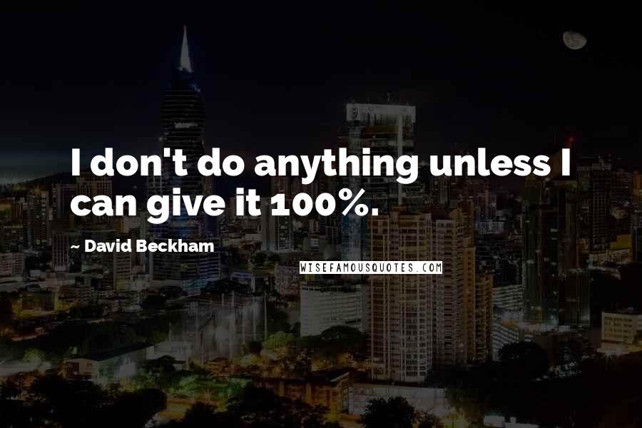 David Beckham Quotes: I don't do anything unless I can give it 100%.