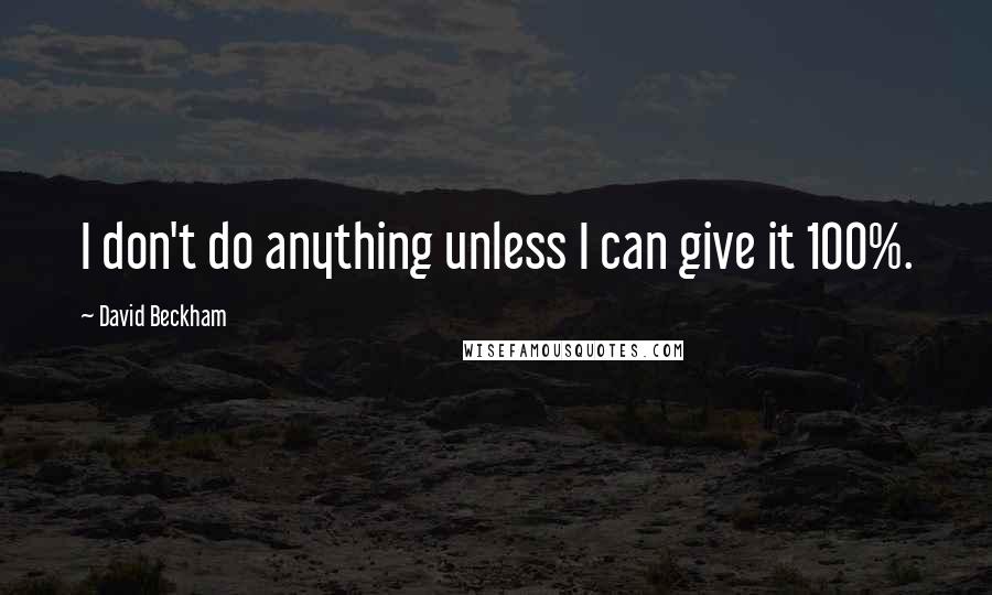 David Beckham Quotes: I don't do anything unless I can give it 100%.