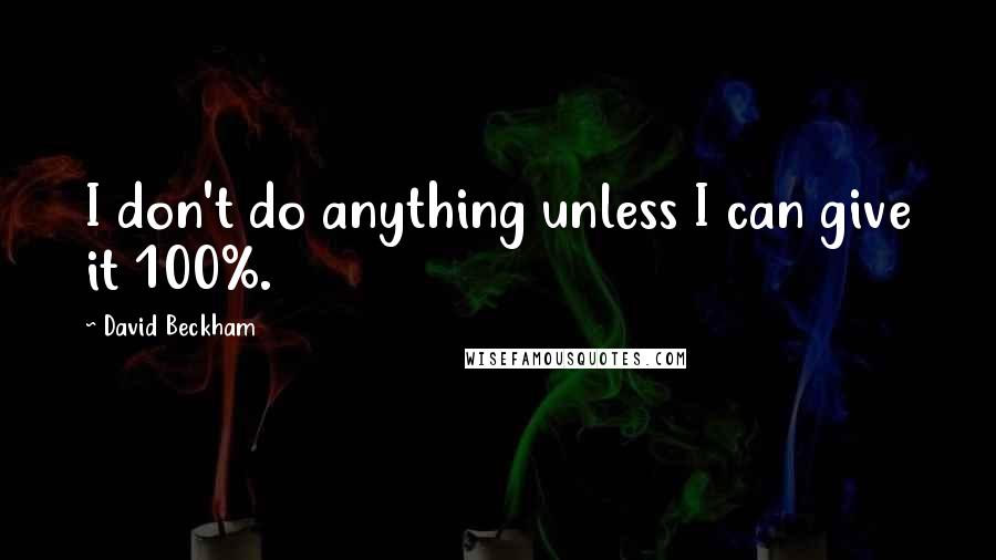 David Beckham Quotes: I don't do anything unless I can give it 100%.