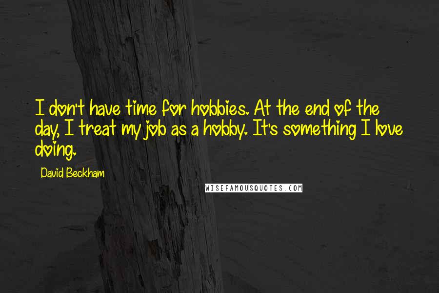 David Beckham Quotes: I don't have time for hobbies. At the end of the day, I treat my job as a hobby. It's something I love doing.