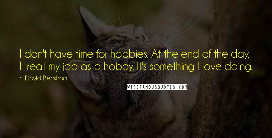 David Beckham Quotes: I don't have time for hobbies. At the end of the day, I treat my job as a hobby. It's something I love doing.