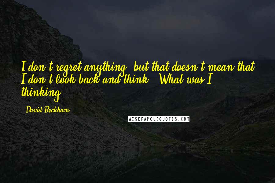 David Beckham Quotes: I don't regret anything, but that doesn't mean that I don't look back and think, 'What was I thinking?'