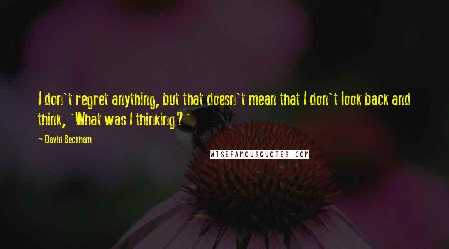 David Beckham Quotes: I don't regret anything, but that doesn't mean that I don't look back and think, 'What was I thinking?'